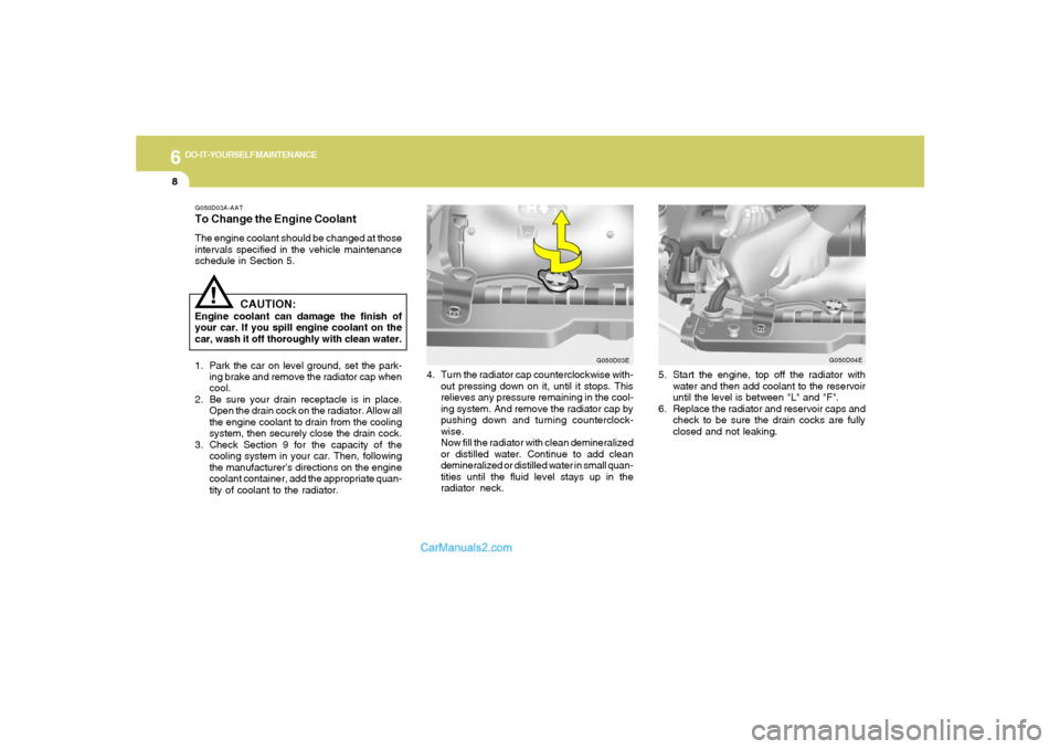 Hyundai Tiburon 2008  Owners Manual 6
DO-IT-YOURSELF MAINTENANCE
8
G050D03A-AATTo Change the Engine CoolantThe engine coolant should be changed at those
intervals specified in the vehicle maintenance
schedule in Section 5.
CAUTION:
Engi