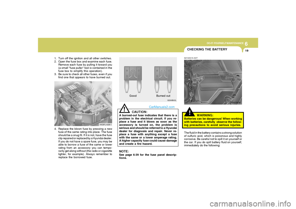 Hyundai Tiburon 2008  Owners Manual 6
DO-IT-YOURSELF MAINTENANCE
19
!
CAUTION:
A burned-out fuse indicates that there is a
problem in the electrical circuit. If you re-
place a fuse and it blows as soon as the
accessory is turned on, th