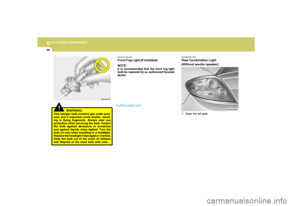 Hyundai Tiburon 2008  Owners Manual 6
DO-IT-YOURSELF MAINTENANCE
26
!
WARNING:
This halogen bulb contains gas under pres-
sure and if impacted could shatter, result-
ing in flying fragments. Always wear eye
protection when servicing the