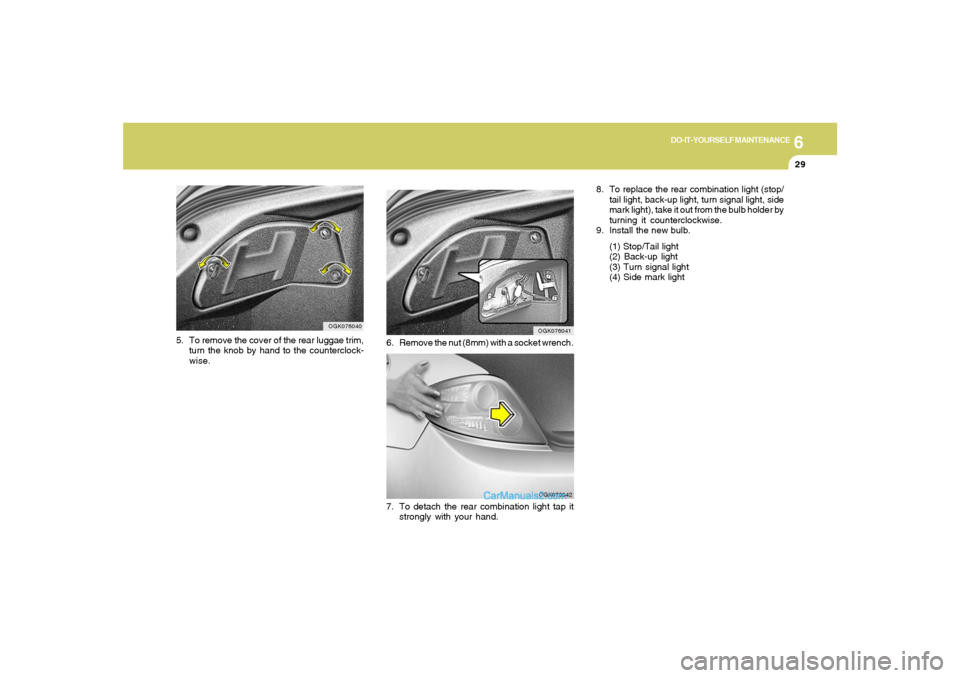 Hyundai Tiburon 2008  Owners Manual 6
DO-IT-YOURSELF MAINTENANCE
29
8. To replace the rear combination light (stop/
tail light, back-up light, turn signal light, side
mark light), take it out from the bulb holder by
turning it countercl