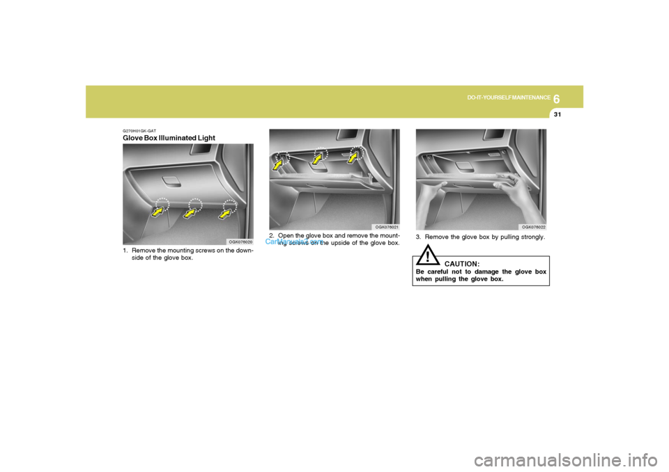 Hyundai Tiburon 2008  Owners Manual 6
DO-IT-YOURSELF MAINTENANCE
31
3. Remove the glove box by pulling strongly.
CAUTION:
Be careful not to damage the glove box
when pulling the glove box.
!
OGK076022
OGK076021
2. Open the glove box and