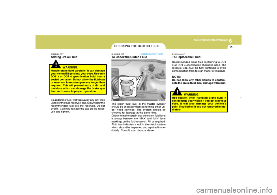 Hyundai Tiburon 2007  Owners Manual 6
DO-IT-YOURSELF MAINTENANCE
15
CHECKING THE CLUTCH FLUIDG130A01S-AATTo Check the Clutch FluidThe clutch fluid level in the master cylinder
should be checked when performing other un-
der hood service