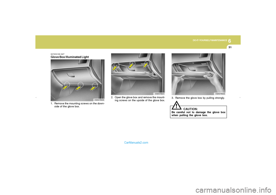 Hyundai Tiburon 2007  Owners Manual 6
DO-IT-YOURSELF MAINTENANCE
31
3. Remove the glove box by pulling strongly.
CAUTION:
Be careful not to damage the glove box
when pulling the glove box.
!
OGK076022
OGK076021
2. Open the glove box and