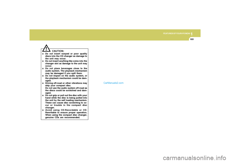 Hyundai Tiburon 2006  Owners Manual 1
FEATURES OF YOUR HYUNDAI
103
CAUTION:
o Do not insert warped or poor quality
discs into the CD changer as damage to
the unit may occur.
o Do not insert anything like coins into the
changer slot as d