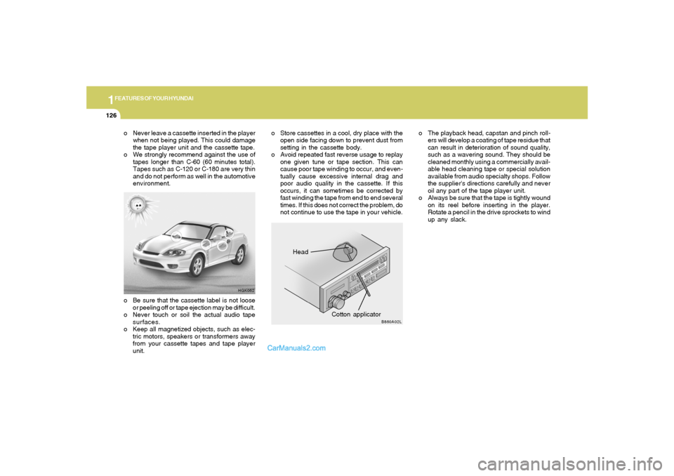 Hyundai Tiburon 2006  Owners Manual 1FEATURES OF YOUR HYUNDAI
126
Head
Cotton applicator
HGK062
B860A02L
o Never leave a cassette inserted in the player
when not being played. This could damage
the tape player unit and the cassette tape