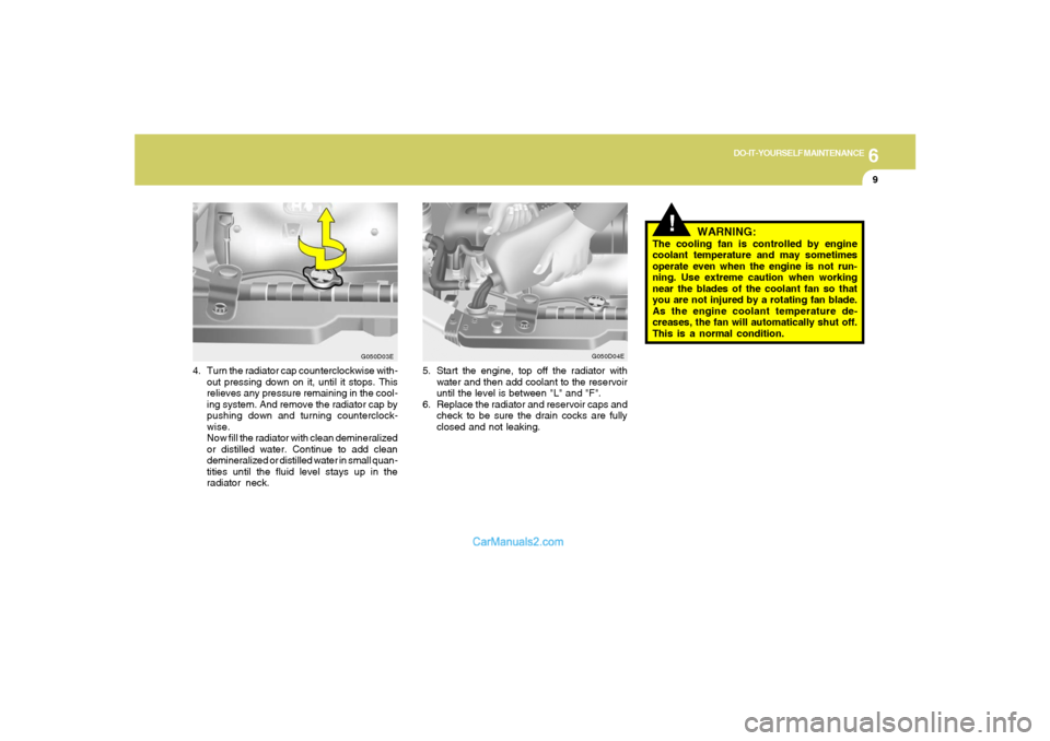 Hyundai Tiburon 2006  Owners Manual 6
DO-IT-YOURSELF MAINTENANCE
9
!
WARNING:
The cooling fan is controlled by engine
coolant temperature and may sometimes
operate even when the engine is not run-
ning. Use extreme caution when working
