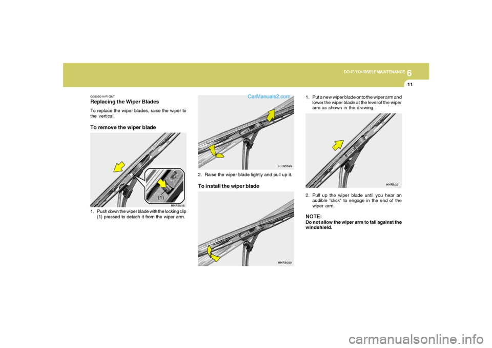 Hyundai Tiburon 2006  Owners Manual 6
DO-IT-YOURSELF MAINTENANCE
11
1. Put a new wiper blade onto the wiper arm and
lower the wiper blade at the level of the wiper
arm as shown in the drawing.
2. Pull up the wiper blade until you hear a