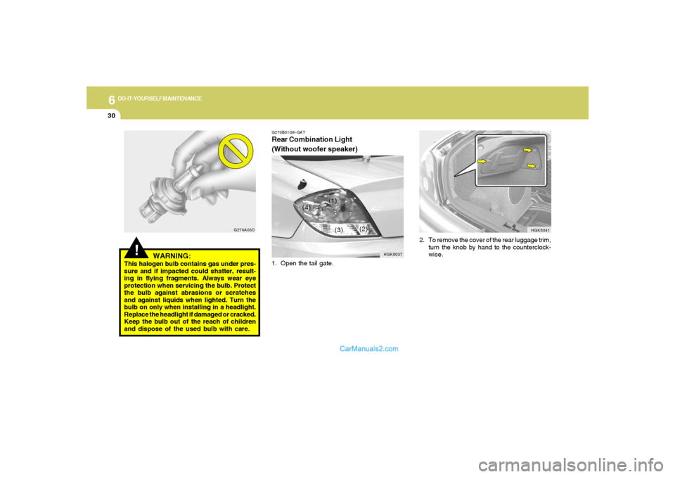 Hyundai Tiburon 2006  Owners Manual 6
DO-IT-YOURSELF MAINTENANCE
30
HGK5041
2. To remove the cover of the rear luggage trim,
turn the knob by hand to the counterclock-
wise.
!
WARNING:
This halogen bulb contains gas under pres-
sure and