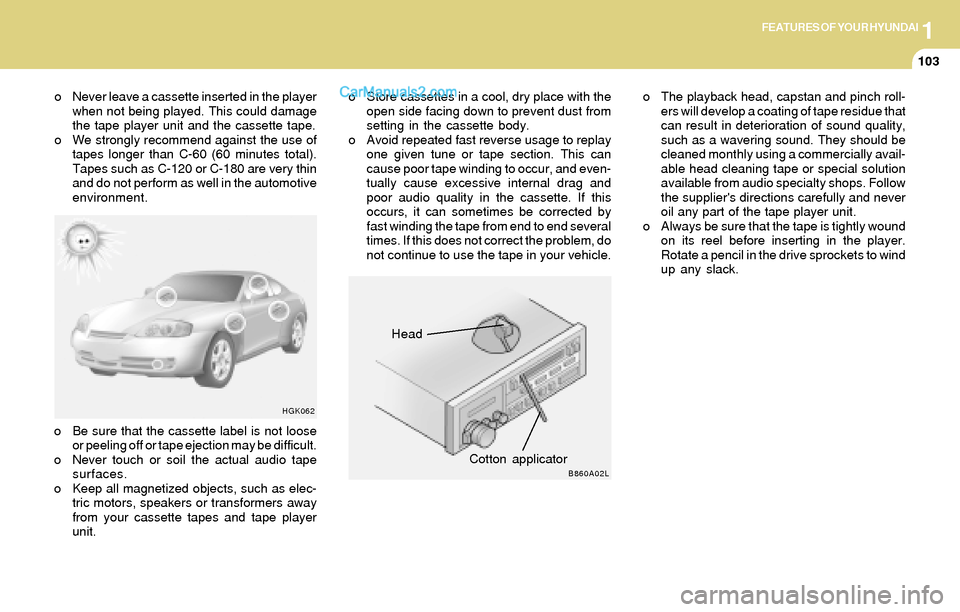 Hyundai Tiburon 2004  Owners Manual 1FEATURES OF YOUR HYUNDAI
103
Head
Cotton applicator
HGK062
B860A02L
o Never leave a cassette inserted in the player
when not being played. This could damage
the tape player unit and the cassette tape