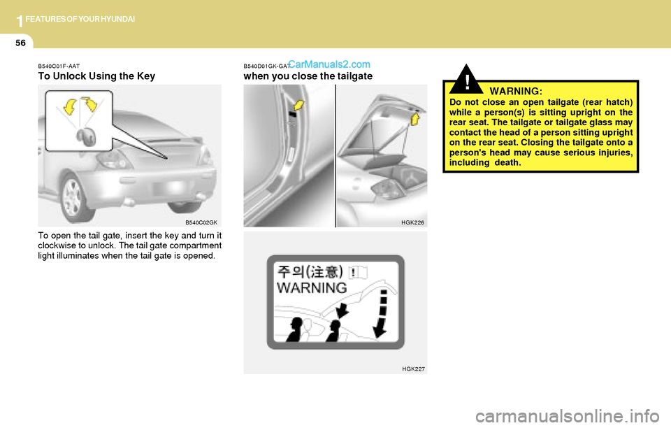 Hyundai Tiburon 2004  Owners Manual 1FEATURES OF YOUR HYUNDAI
56
!WARNING:Do not close an open tailgate (rear hatch)
while a person(s) is sitting upright on the
rear seat. The tailgate or tailgate glass may
contact the head of a person 