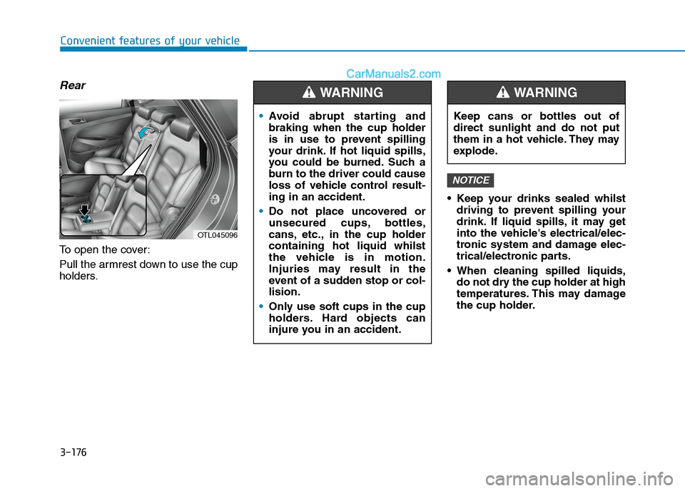 Hyundai Tucson 2020 Owners Manual - RHD (UK, Australia) 3-176
Convenient features of your vehicle
Rear
To open the cover:
Pull the armrest down to use the cup
holders. Keep your drinks sealed whilst
driving to prevent spilling your
drink. If liquid spills, Hyundai Tucson 2020 Owners Manual - RHD (UK, Australia) 3-176
Convenient features of your vehicle
Rear
To open the cover:
Pull the armrest down to use the cup
holders. Keep your drinks sealed whilst
driving to prevent spilling your
drink. If liquid spills,