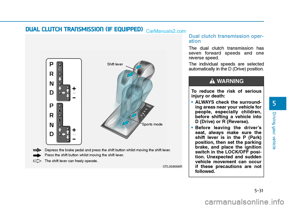 Hyundai Tucson 2020 Owners Manual - RHD (UK, Australia) 5-31
Driving your vehicle
Dual clutch transmission oper-
ation
The dual clutch transmission has
seven forward speeds and one
reverse speed.
The individual speeds are selected
automatically in the D ( Hyundai Tucson 2020 Owners Manual - RHD (UK, Australia) 5-31
Driving your vehicle
Dual clutch transmission oper-
ation
The dual clutch transmission has
seven forward speeds and one
reverse speed.
The individual speeds are selected
automatically in the D (
