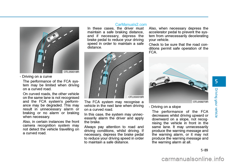 Hyundai Tucson 2020 Owners Manual - RHD (UK, Australia) 5-89
Driving your vehicle
- Driving on a curve
The performance of the FCA sys-
tem may be limited when driving
on a curved road.
On curved roads, the other vehicle
on the same lane is not recognised
a Hyundai Tucson 2020 Owners Manual - RHD (UK, Australia) 5-89
Driving your vehicle
- Driving on a curve
The performance of the FCA sys-
tem may be limited when driving
on a curved road.
On curved roads, the other vehicle
on the same lane is not recognised
a