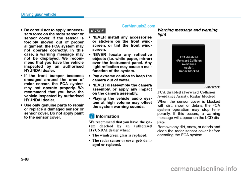 Hyundai Tucson 2020 Owners Manual - RHD (UK, Australia) 5-98
Driving your vehicle
Be careful not to apply unneces-
sary force on the radar sensor or
sensor cover. If the sensor is
forcibly moved out of proper
alignment, the FCA system may
not operate corr Hyundai Tucson 2020 Owners Manual - RHD (UK, Australia) 5-98
Driving your vehicle
Be careful not to apply unneces-
sary force on the radar sensor or
sensor cover. If the sensor is
forcibly moved out of proper
alignment, the FCA system may
not operate corr