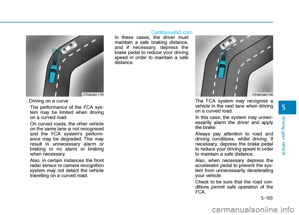 Hyundai Tucson 2020 Owners Manual - RHD (UK, Australia) 5-103
Driving your vehicle
- Driving on a curve
The performance of the FCA sys-
tem may be limited when driving
on a curved road.
On curved roads, the other vehicle
on the same lane is not recognised
Hyundai Tucson 2020 Owners Manual - RHD (UK, Australia) 5-103
Driving your vehicle
- Driving on a curve
The performance of the FCA sys-
tem may be limited when driving
on a curved road.
On curved roads, the other vehicle
on the same lane is not recognised