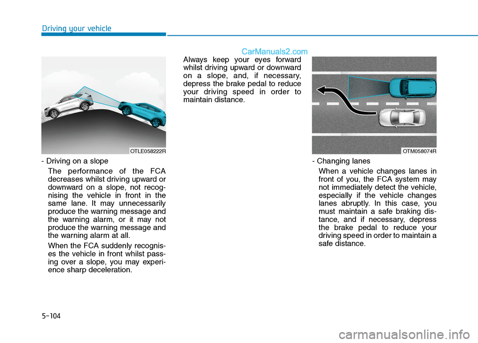 Hyundai Tucson 2020 Owners Manual - RHD (UK, Australia) 5-104
- Driving on a slope
The performance of the FCA
decreases whilst driving upward or
downward on a slope, not recog-
nising the vehicle in front in the
same lane. It may unnecessarily
produce the Hyundai Tucson 2020 Owners Manual - RHD (UK, Australia) 5-104
- Driving on a slope
The performance of the FCA
decreases whilst driving upward or
downward on a slope, not recog-
nising the vehicle in front in the
same lane. It may unnecessarily
produce the