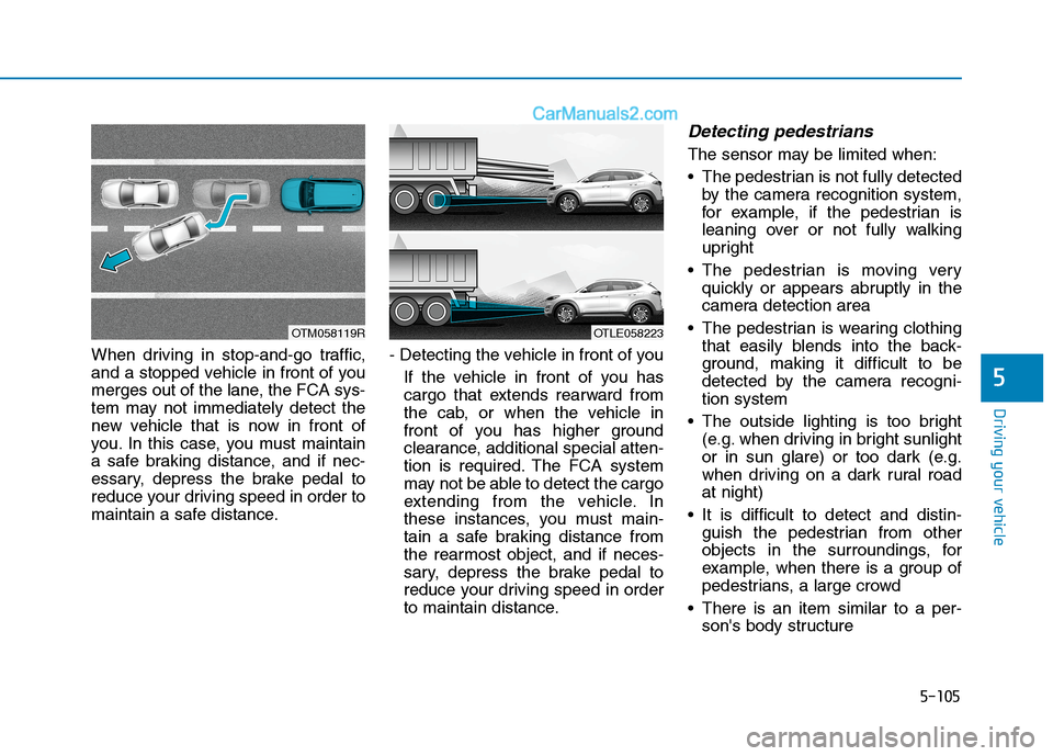 Hyundai Tucson 2020 Owners Manual - RHD (UK, Australia) 5-105
Driving your vehicle
When driving in stop-and-go traffic,
and a stopped vehicle in front of you
merges out of the lane, the FCA sys-
tem may not immediately detect the
new vehicle that is now in Hyundai Tucson 2020 Owners Manual - RHD (UK, Australia) 5-105
Driving your vehicle
When driving in stop-and-go traffic,
and a stopped vehicle in front of you
merges out of the lane, the FCA sys-
tem may not immediately detect the
new vehicle that is now in