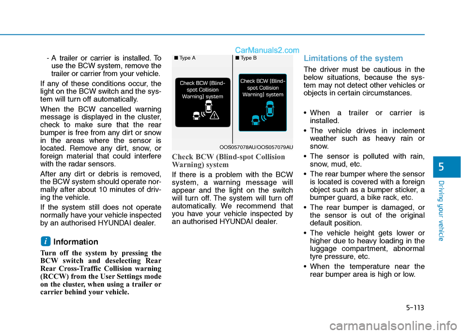 Hyundai Tucson 2020 Owners Manual - RHD (UK, Australia) 5-113
Driving your vehicle
- A trailer or carrier is installed. To
use the BCW system, remove the
trailer or carrier from your vehicle.
If any of these conditions occur, the
light on the BCW switch an Hyundai Tucson 2020 Owners Manual - RHD (UK, Australia) 5-113
Driving your vehicle
- A trailer or carrier is installed. To
use the BCW system, remove the
trailer or carrier from your vehicle.
If any of these conditions occur, the
light on the BCW switch an