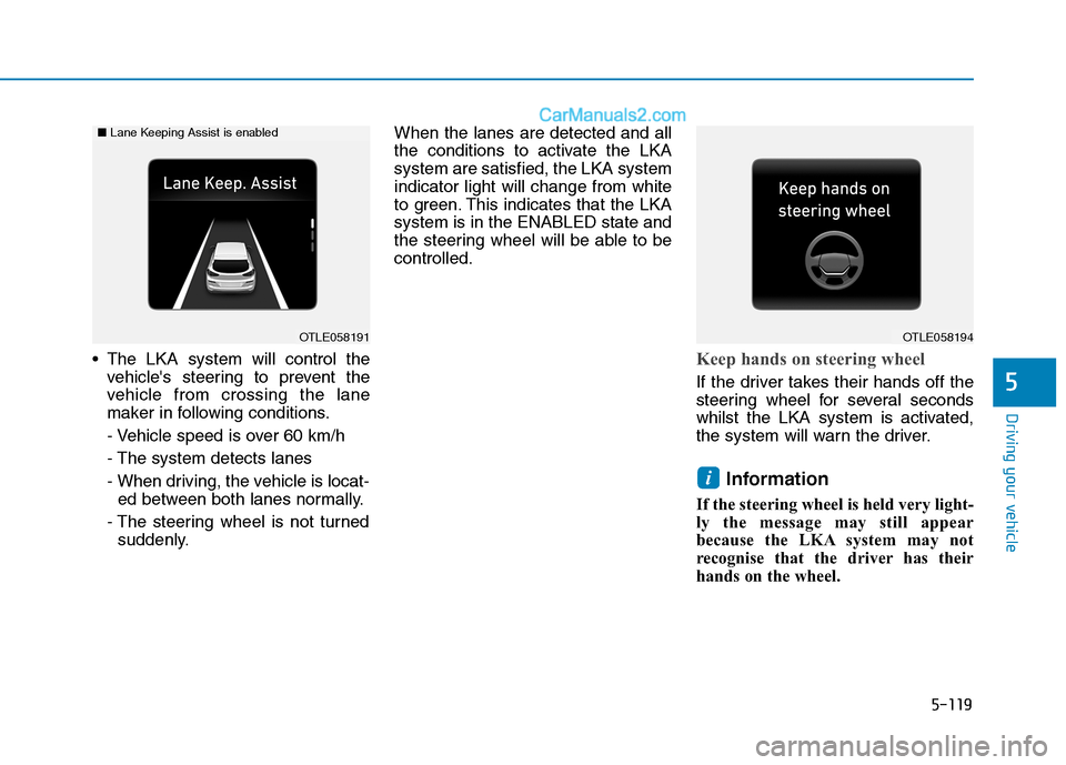 Hyundai Tucson 2020 Owners Manual - RHD (UK, Australia) 5-119
Driving your vehicle
The LKA system will control the
vehicles steering to prevent the
vehicle from crossing the lane
maker in following conditions.
- Vehicle speed is over 60 km/h
- The system Hyundai Tucson 2020 Owners Manual - RHD (UK, Australia) 5-119
Driving your vehicle
The LKA system will control the
vehicles steering to prevent the
vehicle from crossing the lane
maker in following conditions.
- Vehicle speed is over 60 km/h
- The system