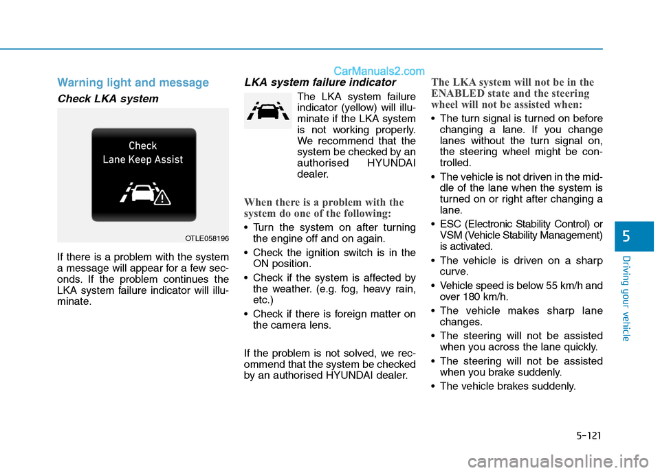 Hyundai Tucson 2020 Owners Manual - RHD (UK, Australia) 5-121
Driving your vehicle
Warning light and message
Check LKA system
If there is a problem with the system
a message will appear for a few sec-
onds. If the problem continues the
LKA system failure i Hyundai Tucson 2020 Owners Manual - RHD (UK, Australia) 5-121
Driving your vehicle
Warning light and message
Check LKA system
If there is a problem with the system
a message will appear for a few sec-
onds. If the problem continues the
LKA system failure i