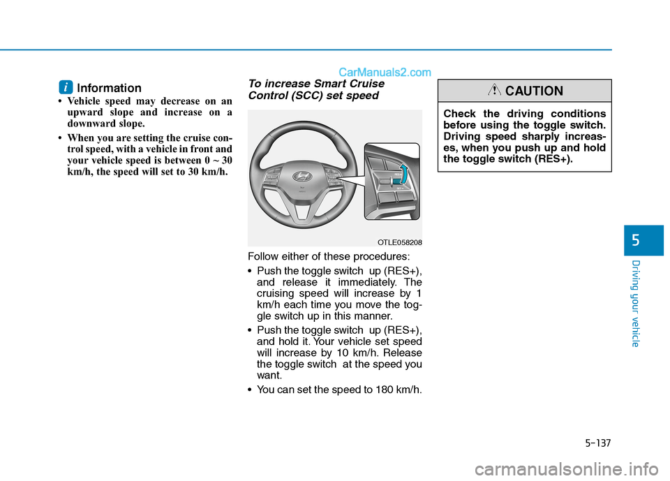 Hyundai Tucson 2020  Owners Manual - RHD (UK, Australia) 5-137
Driving your vehicle
Information
• Vehicle speed may decrease on an
upward slope and increase on a
downward slope.
• When you are setting the cruise con-
trol speed, with a vehicle in front 