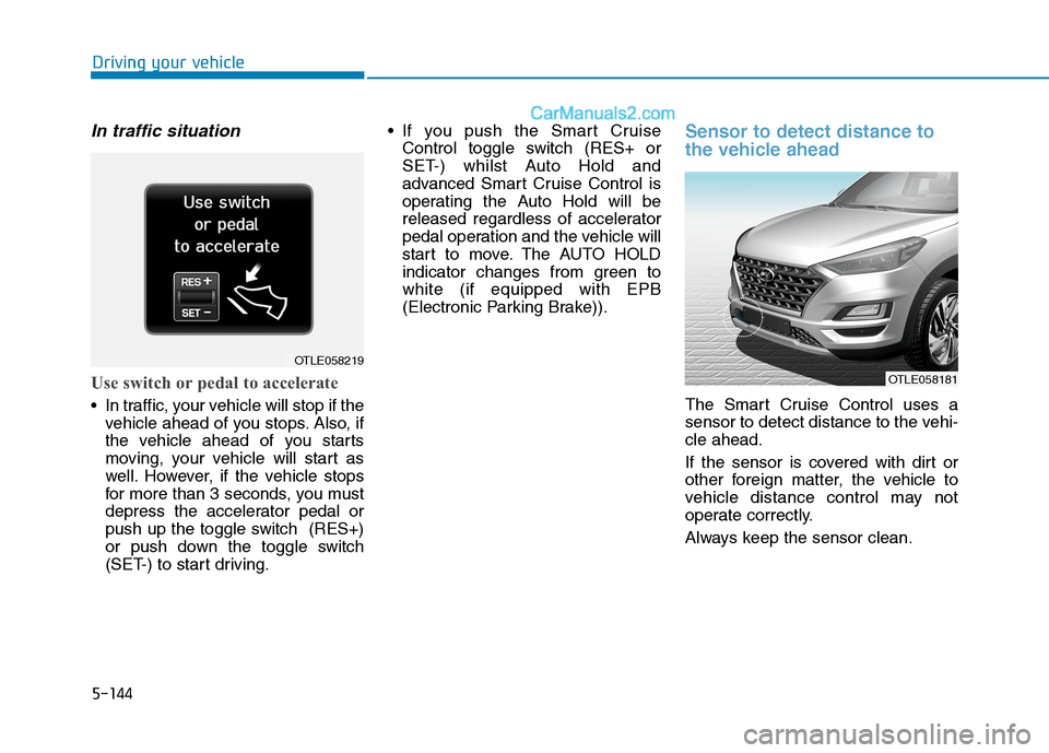 Hyundai Tucson 2020 Owners Manual - RHD (UK, Australia) 5-144
In traffic situation
Use switch or pedal to accelerate
In traffic, your vehicle will stop if the
vehicle ahead of you stops. Also, if
the vehicle ahead of you starts
moving, your vehicle will s Hyundai Tucson 2020 Owners Manual - RHD (UK, Australia) 5-144
In traffic situation
Use switch or pedal to accelerate
In traffic, your vehicle will stop if the
vehicle ahead of you stops. Also, if
the vehicle ahead of you starts
moving, your vehicle will s
