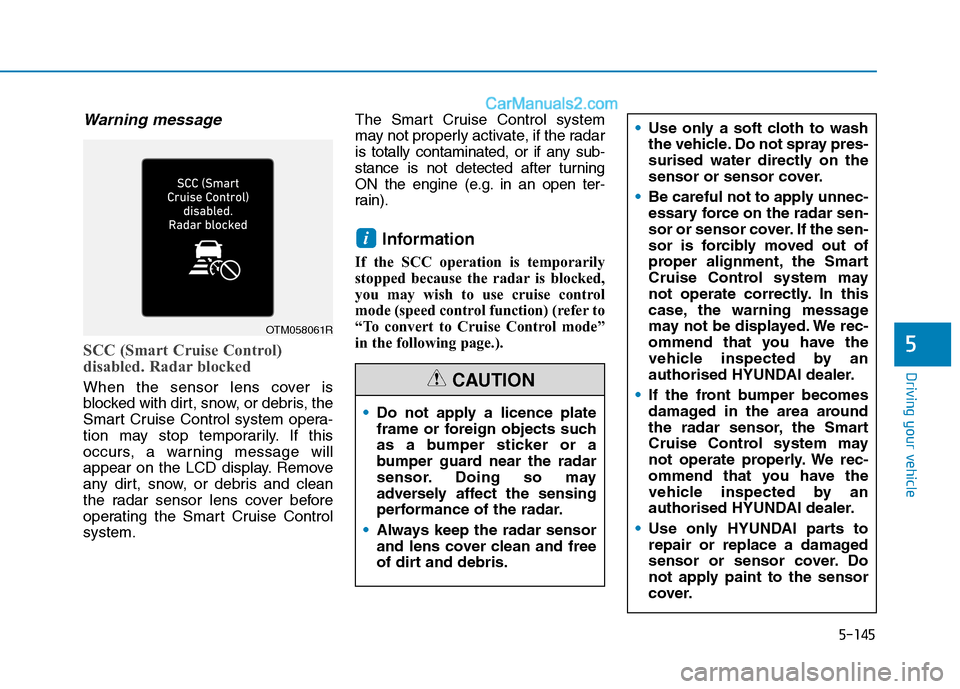 Hyundai Tucson 2020 Owners Manual - RHD (UK, Australia) 5-145
Driving your vehicle
Warning message
SCC (Smart Cruise Control)
disabled. Radar blocked
When the sensor lens cover is
blocked with dirt, snow, or debris, the
Smart Cruise Control system opera-
Hyundai Tucson 2020 Owners Manual - RHD (UK, Australia) 5-145
Driving your vehicle
Warning message
SCC (Smart Cruise Control)
disabled. Radar blocked
When the sensor lens cover is
blocked with dirt, snow, or debris, the
Smart Cruise Control system opera-