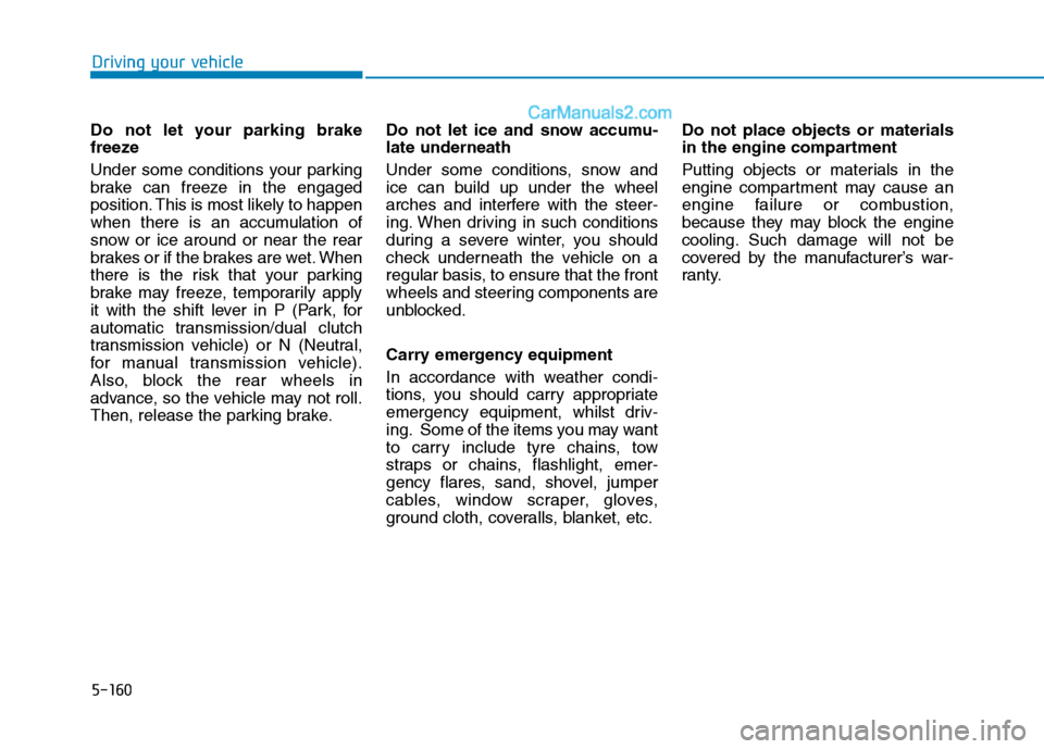 Hyundai Tucson 2020 Owners Manual - RHD (UK, Australia) 5-160
Driving your vehicle
Do not let your parking brake
freeze
Under some conditions your parking
brake can freeze in the engaged
position. This is most likely to happen
when there is an accumulation Hyundai Tucson 2020 Owners Manual - RHD (UK, Australia) 5-160
Driving your vehicle
Do not let your parking brake
freeze
Under some conditions your parking
brake can freeze in the engaged
position. This is most likely to happen
when there is an accumulation
