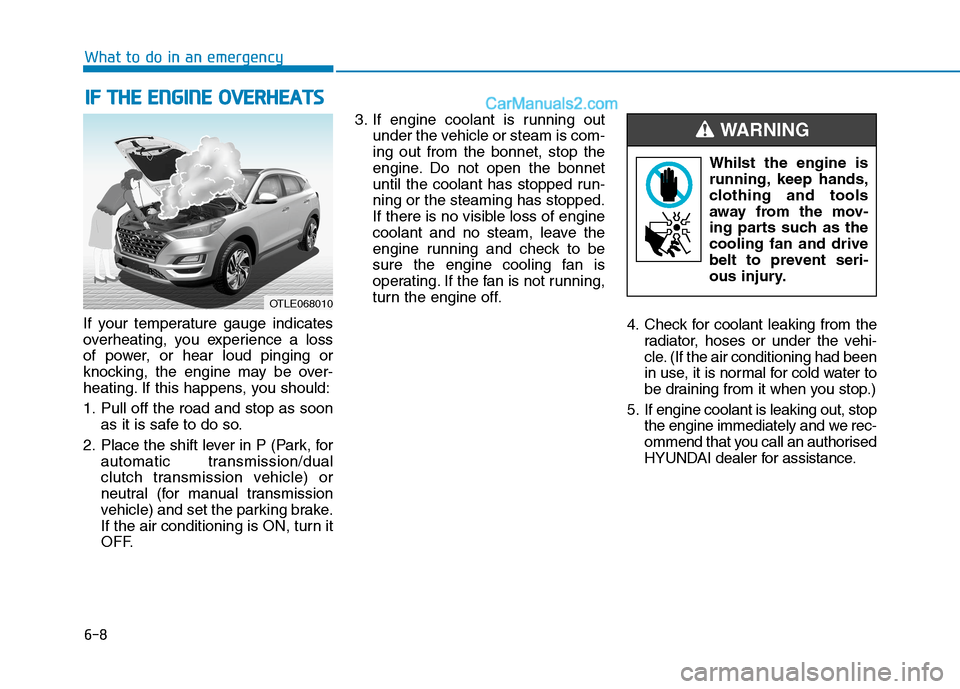 Hyundai Tucson 2020 Owners Manual - RHD (UK, Australia) 6-8
What to do in an emergency
If your temperature gauge indicates
overheating, you experience a loss
of power, or hear loud pinging or
knocking, the engine may be over-
heating. If this happens, you Hyundai Tucson 2020 Owners Manual - RHD (UK, Australia) 6-8
What to do in an emergency
If your temperature gauge indicates
overheating, you experience a loss
of power, or hear loud pinging or
knocking, the engine may be over-
heating. If this happens, you