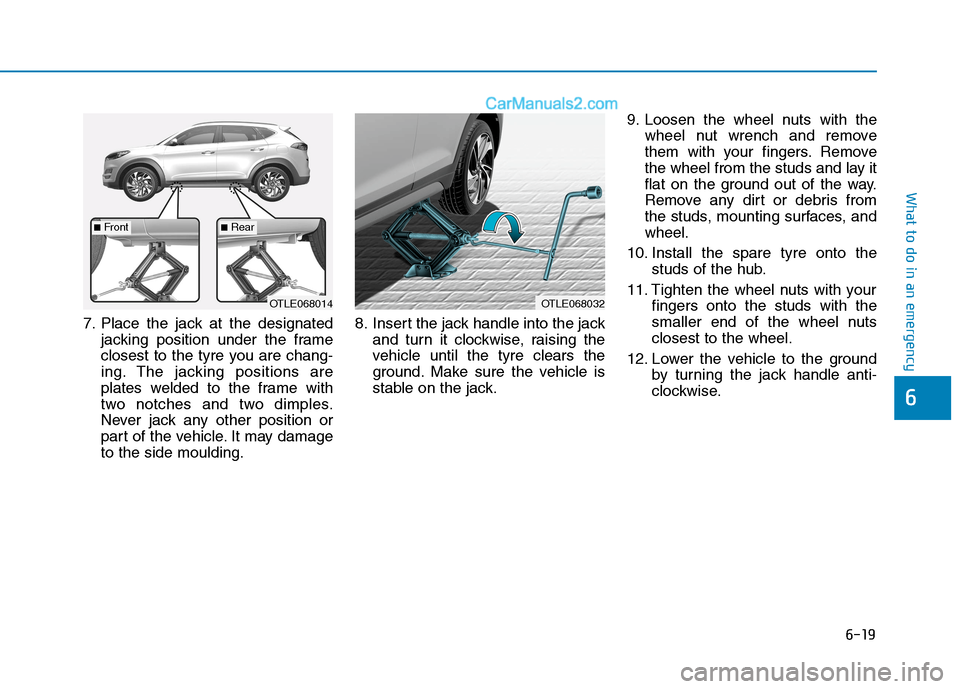 Hyundai Tucson 2020 Owners Manual - RHD (UK, Australia) 6-19
What to do in an emergency
6
7. Place the jack at the designated
jacking position under the frame
closest to the tyre you are chang-
ing. The jacking positions are
plates welded to the frame with Hyundai Tucson 2020 Owners Manual - RHD (UK, Australia) 6-19
What to do in an emergency
6
7. Place the jack at the designated
jacking position under the frame
closest to the tyre you are chang-
ing. The jacking positions are
plates welded to the frame with