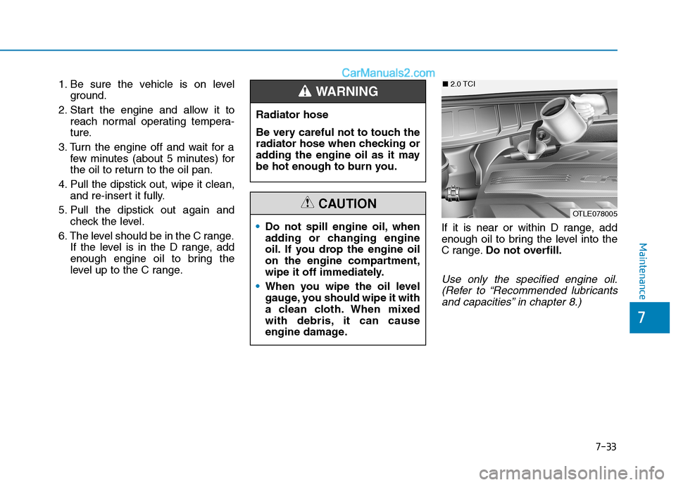 Hyundai Tucson 2020 Owners Manual - RHD (UK, Australia) 1. Be sure the vehicle is on level
ground.
2. Start the engine and allow it to
reach normal operating tempera-
ture.
3. Turn the engine off and wait for a
few minutes (about 5 minutes) for
the oil to Hyundai Tucson 2020 Owners Manual - RHD (UK, Australia) 1. Be sure the vehicle is on level
ground.
2. Start the engine and allow it to
reach normal operating tempera-
ture.
3. Turn the engine off and wait for a
few minutes (about 5 minutes) for
the oil to