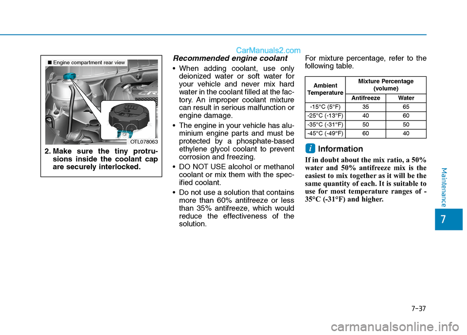 Hyundai Tucson 2020 Owners Manual - RHD (UK, Australia) 7-37
7
Maintenance
Recommended engine coolant
When adding coolant, use only
deionized water or soft water for
your vehicle and never mix hard
water in the coolant filled at the fac-
tory. An improper Hyundai Tucson 2020 Owners Manual - RHD (UK, Australia) 7-37
7
Maintenance
Recommended engine coolant
When adding coolant, use only
deionized water or soft water for
your vehicle and never mix hard
water in the coolant filled at the fac-
tory. An improper