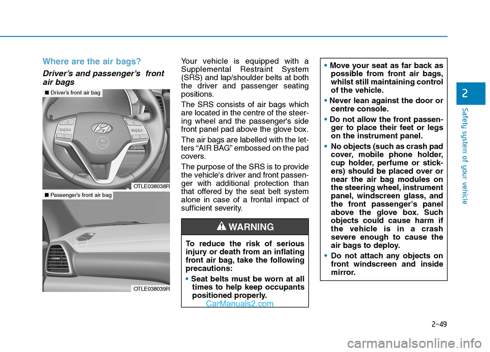 Hyundai Tucson 2020 Owners Manual - RHD (UK, Australia) 2-49
Safety system of your vehicle
2
Where are the air bags?
Driver’s and passenger’s front
air bags
Your vehicle is equipped with a
Supplemental Restraint System
(SRS) and lap/shoulder belts at Hyundai Tucson 2020 Owners Manual - RHD (UK, Australia) 2-49
Safety system of your vehicle
2
Where are the air bags?
Driver’s and passenger’s front
air bags
Your vehicle is equipped with a
Supplemental Restraint System
(SRS) and lap/shoulder belts at