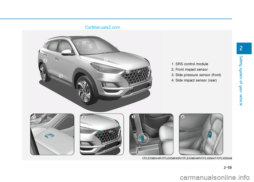 Hyundai Tucson 2020  Owners Manual - RHD (UK, Australia) 2-59
Safety system of your vehicle
2
1. SRS control module
2. Front impact sensor
3. Side pressure sensor (front)  
4. Side impact sensor (rear)
OTLE038044R/OTLE038045R/OTLE038046R/OTL035047/OTL035048