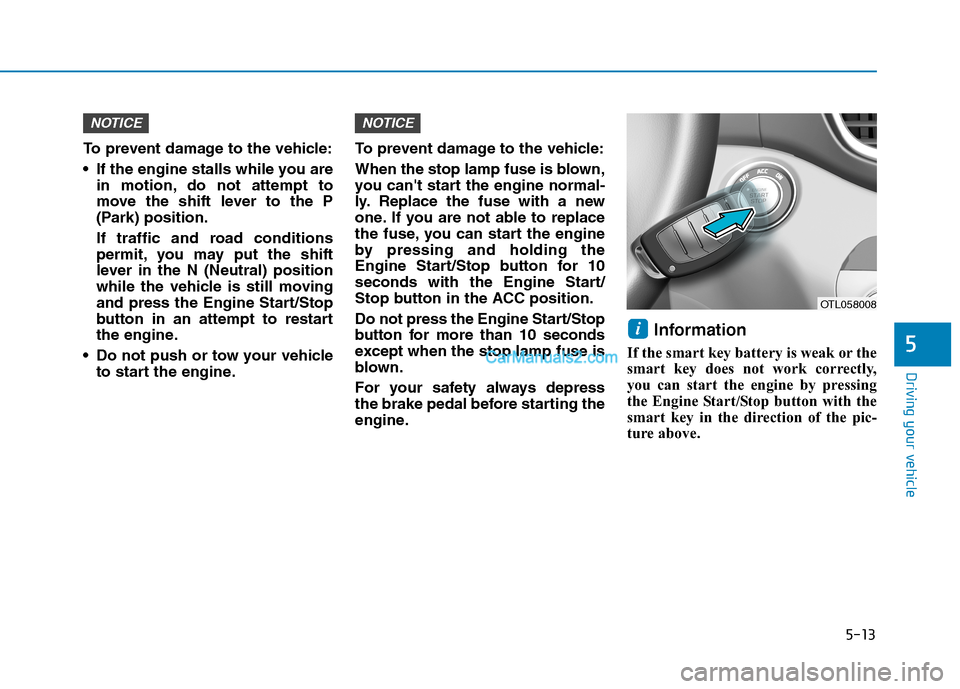 Hyundai Tucson 2019 Owners Manual 5-13
Driving your vehicle
5
To prevent damage to the vehicle:
If the engine stalls while you are
in motion, do not attempt to
move the shift lever to the P
(Park) position.
If traffic and road condit Hyundai Tucson 2019 Owners Manual 5-13
Driving your vehicle
5
To prevent damage to the vehicle:
If the engine stalls while you are
in motion, do not attempt to
move the shift lever to the P
(Park) position.
If traffic and road condit