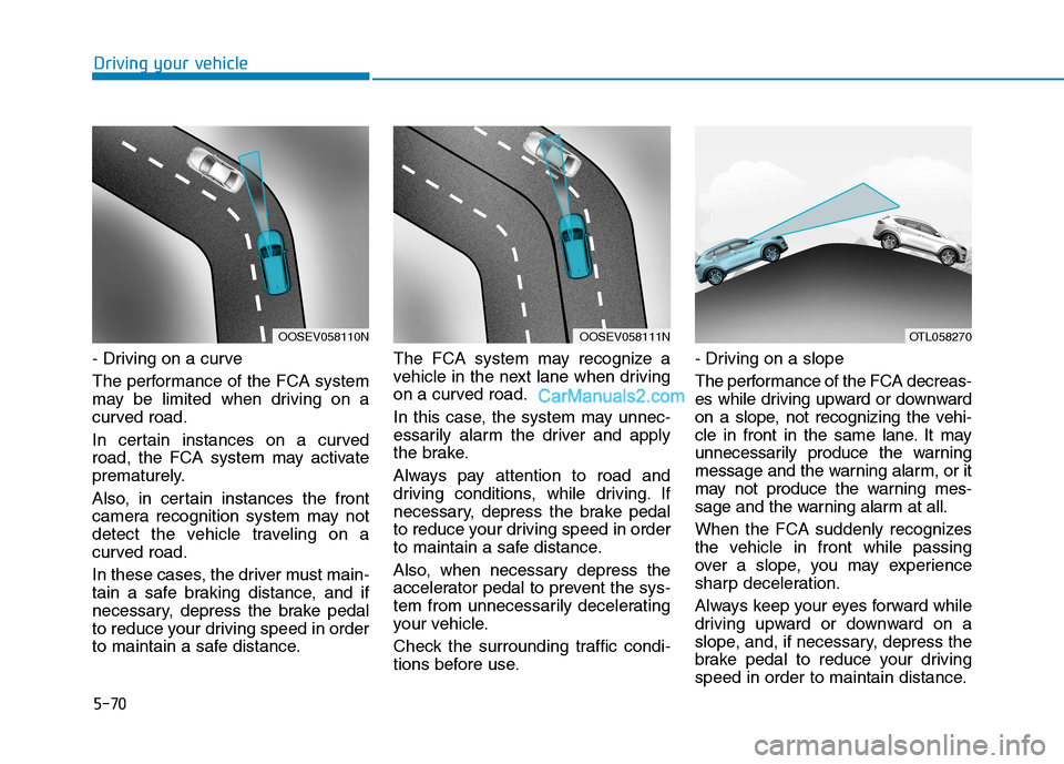 Hyundai Tucson 2019 Owners Manual 5-70
Driving your vehicle
- Driving on a curve
The performance of the FCA system
may be limited when driving on a
curved road.
In certain instances on a curved
road, the FCA system may activate
premat Hyundai Tucson 2019 Owners Manual 5-70
Driving your vehicle
- Driving on a curve
The performance of the FCA system
may be limited when driving on a
curved road.
In certain instances on a curved
road, the FCA system may activate
premat