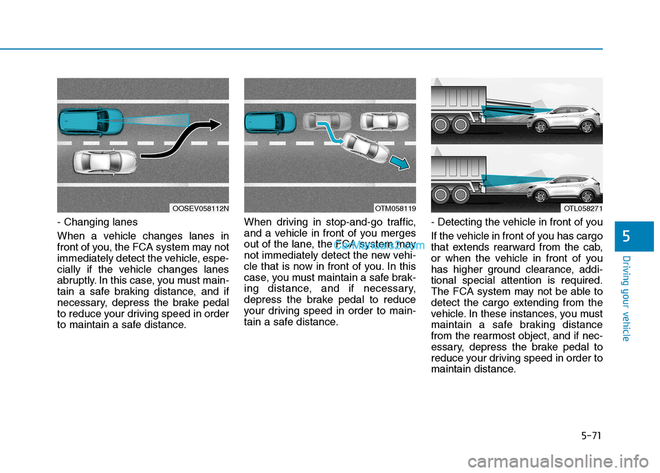 Hyundai Tucson 2019 Owners Manual 5-71
Driving your vehicle
5
- Changing lanes
When a vehicle changes lanes in
front of you, the FCA system may not
immediately detect the vehicle, espe-
cially if the vehicle changes lanes
abruptly. In Hyundai Tucson 2019 Owners Manual 5-71
Driving your vehicle
5
- Changing lanes
When a vehicle changes lanes in
front of you, the FCA system may not
immediately detect the vehicle, espe-
cially if the vehicle changes lanes
abruptly. In