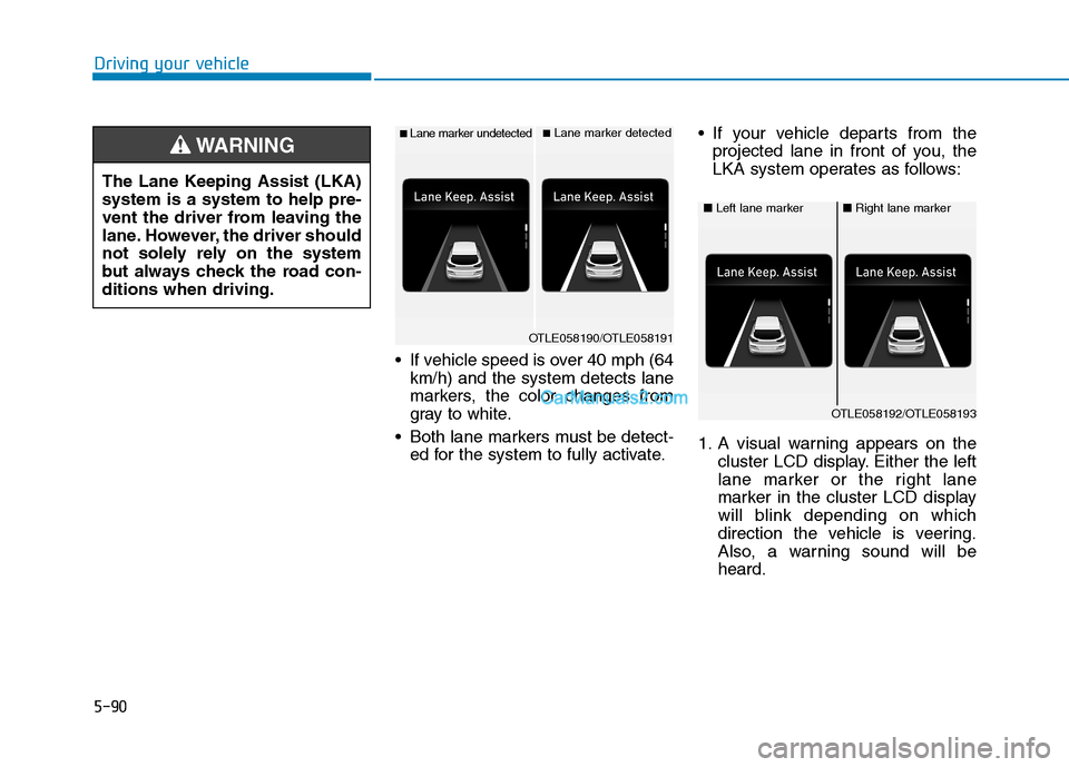 Hyundai Tucson 2019  Owners Manual 5-90
Driving your vehicle
 If vehicle speed is over 40 mph (64
km/h) and the system detects lane
markers, the color changes from
gray to white.
 Both lane markers must be detect-
ed for the system to 