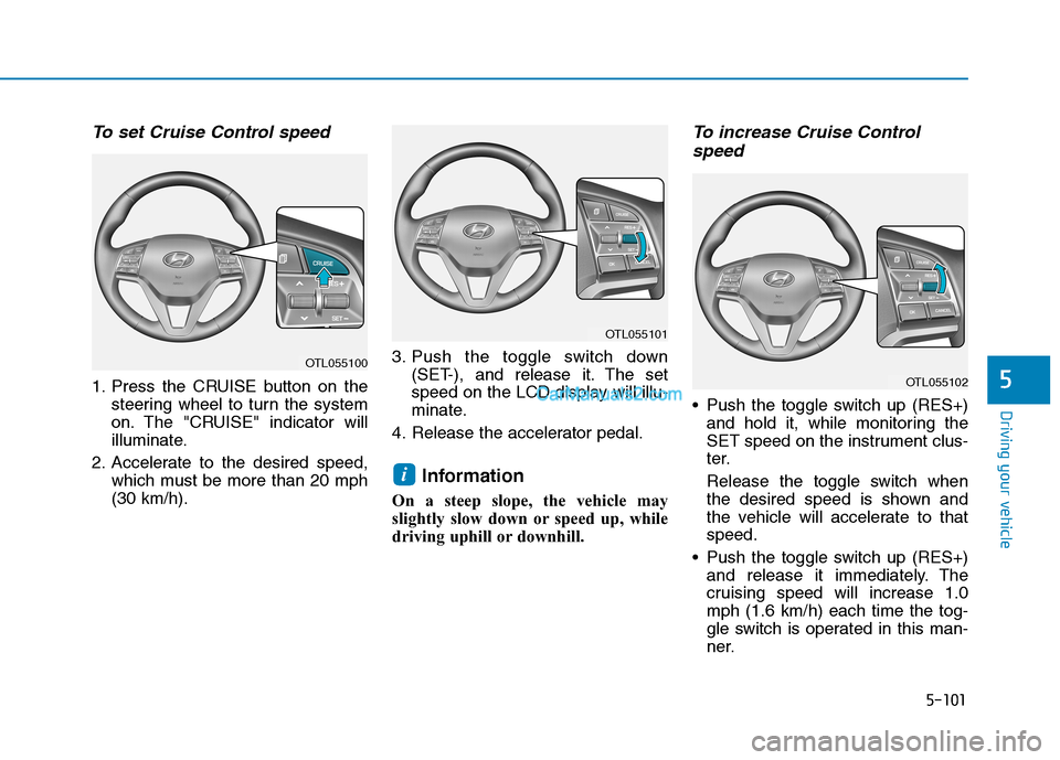 Hyundai Tucson 2019  Owners Manual 5-101
Driving your vehicle
5
To set Cruise Control speed 
1. Press the CRUISE button on the
steering wheel to turn the system
on. The "CRUISE" indicator will
illuminate.
2. Accelerate to the desired s
