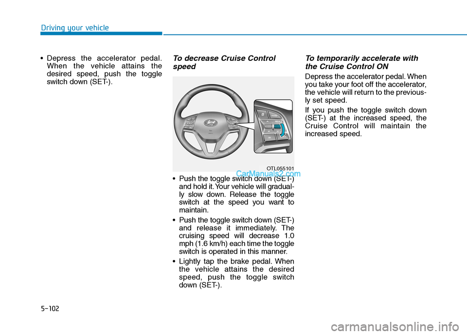 Hyundai Tucson 2019  Owners Manual 5-102
Driving your vehicle
 Depress the accelerator pedal.
When the vehicle attains the
desired speed, push the toggle
switch down (SET-).
To decrease Cruise Control
speed 
 Push the toggle switch dow