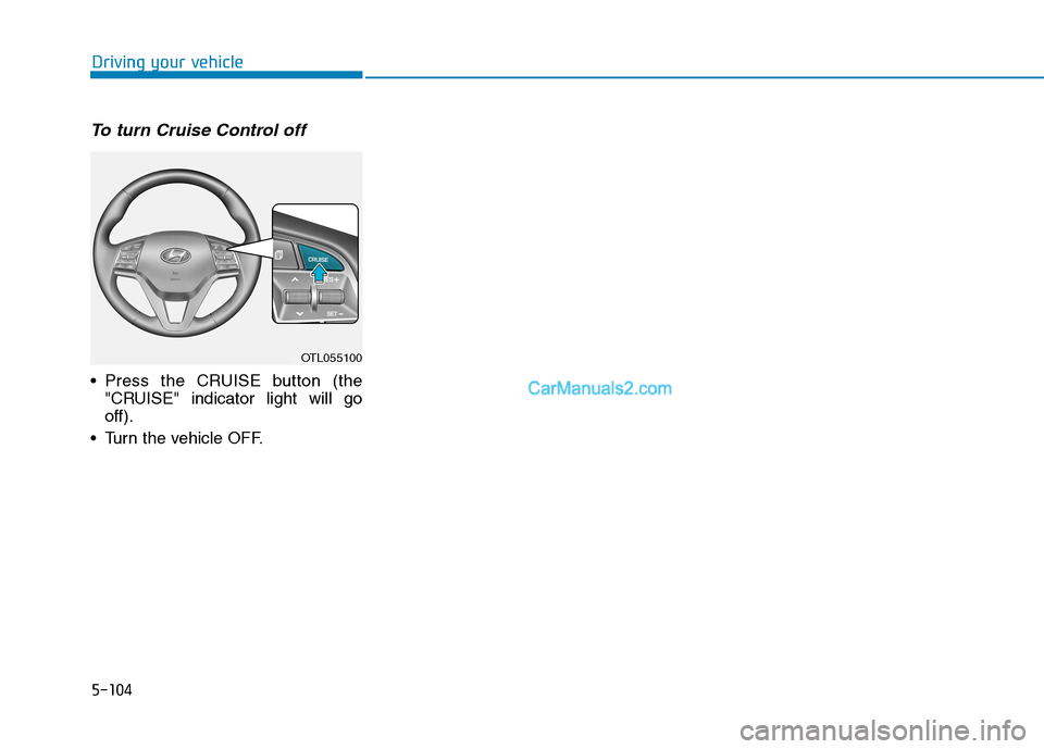 Hyundai Tucson 2019  Owners Manual 5-104
Driving your vehicle
To turn Cruise Control off
 Press the CRUISE button (the
"CRUISE" indicator light will go
off).
 Turn the vehicle OFF.
OTL055100  