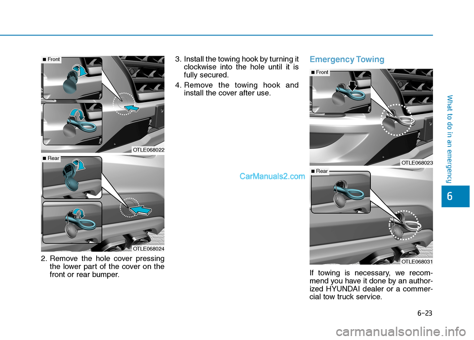 Hyundai Tucson 2019  Owners Manual 6-23
What to do in an emergency
6
2. Remove the hole cover pressing
the lower part of the cover on the
front or rear bumper.3. Install the towing hook by turning it
clockwise into the hole until it is