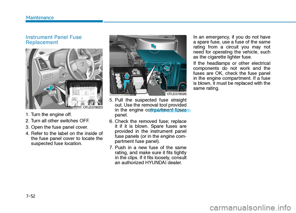 Hyundai Tucson 2019 Owners Manual 7-52
Maintenance
Instrument Panel Fuse
Replacement
1. Turn the engine off.
2. Turn all other switches OFF.
3. Open the fuse panel cover.
4. Refer to the label on the inside of
the fuse panel cove Hyundai Tucson 2019 Owners Manual 7-52
Maintenance
Instrument Panel Fuse
Replacement
1. Turn the engine off.
2. Turn all other switches OFF.
3. Open the fuse panel cover.
4. Refer to the label on the inside of
the fuse panel cove
