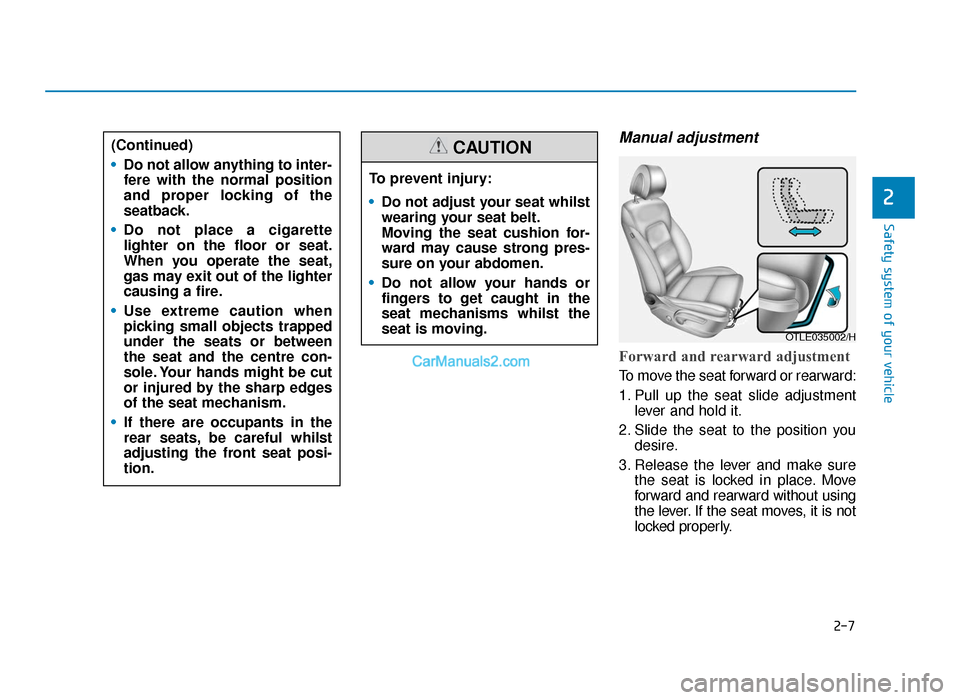 Hyundai Tucson 2019 Owners Manual - RHD (UK, Australia) 2-7
Safety system of your vehicle
Manual adjustment
Forward and rearward adjustment
To move the seat forward or rearward:
1. Pull up the seat slide adjustmentlever and hold it.
2. Slide the seat to Hyundai Tucson 2019 Owners Manual - RHD (UK, Australia) 2-7
Safety system of your vehicle
Manual adjustment
Forward and rearward adjustment
To move the seat forward or rearward:
1. Pull up the seat slide adjustmentlever and hold it.
2. Slide the seat to