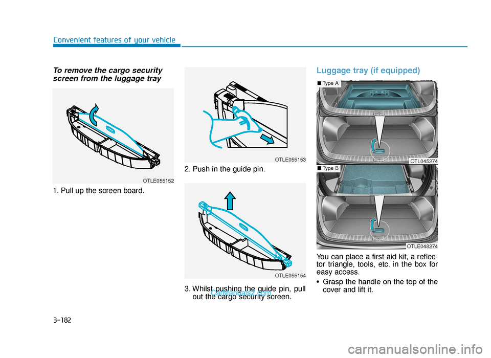 Hyundai Tucson 2019  Owners Manual - RHD (UK, Australia) 3-182
Convenient features of your vehicle
To remove the cargo securityscreen from the luggage tray
1. Pull up the screen board. 2. Push in the guide pin.
3. Whilst pushing the guide pin, pull
out the 