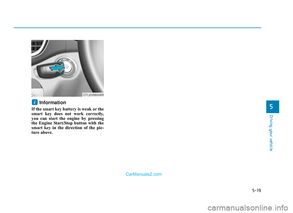 Hyundai Tucson 2019  Owners Manual - RHD (UK, Australia) 5-19
Driving your vehicle
5
Information 
If the smart key battery is weak or the
smart key does not work correctly,
you can start the engine by pressing
the Engine Start/Stop button with the
smart key
