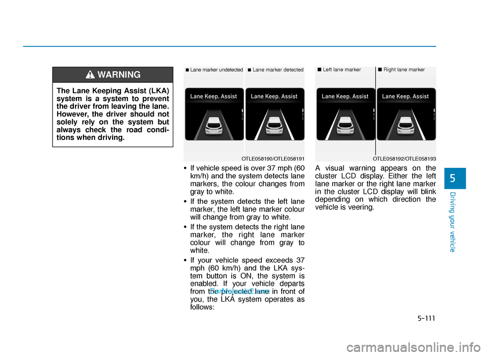 Hyundai Tucson 2019 Owners Manual - RHD (UK, Australia) 5-111
Driving your vehicle
5
• If vehicle speed is over 37 mph (60km/h) and the system detects lane
markers, the colour changes from
gray to white.
• If the system detects the left lane mark Hyundai Tucson 2019 Owners Manual - RHD (UK, Australia) 5-111
Driving your vehicle
5
• If vehicle speed is over 37 mph (60km/h) and the system detects lane
markers, the colour changes from
gray to white.
• If the system detects the left lane mark