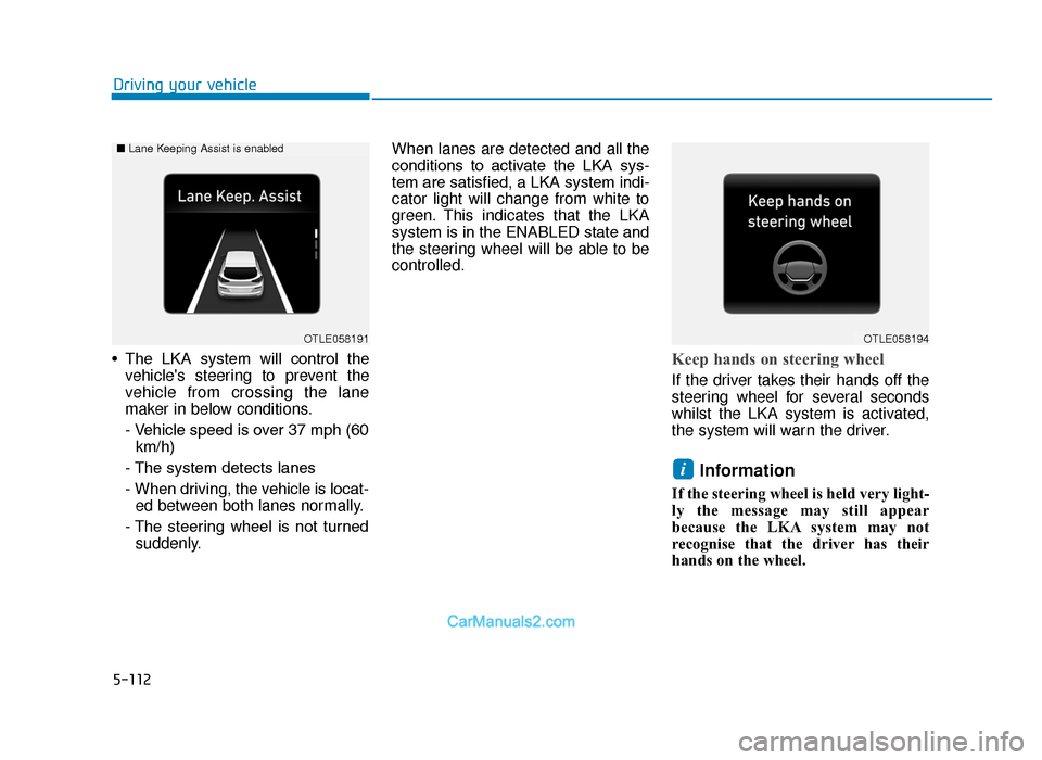 Hyundai Tucson 2019 Owners Manual - RHD (UK, Australia) 5-112
Driving your vehicle
• The LKA system will control the vehicles steering to prevent the
vehicle from crossing the lane
maker in below conditions.
- Vehicle speed is over 37 mph (60km/h)
Hyundai Tucson 2019 Owners Manual - RHD (UK, Australia) 5-112
Driving your vehicle
• The LKA system will control the vehicles steering to prevent the
vehicle from crossing the lane
maker in below conditions.
- Vehicle speed is over 37 mph (60km/h)