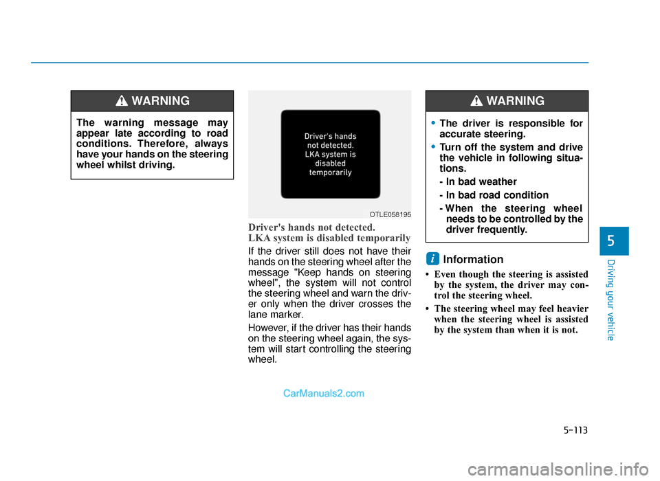 Hyundai Tucson 2019 Owners Manual - RHD (UK, Australia) 5-113
Driving your vehicle
5
Drivers hands not detected.
LKA system is disabled temporarily
If the driver still does not have their
hands on the steering wheel after the
message "Keep hands on steer Hyundai Tucson 2019 Owners Manual - RHD (UK, Australia) 5-113
Driving your vehicle
5
Drivers hands not detected.
LKA system is disabled temporarily
If the driver still does not have their
hands on the steering wheel after the
message "Keep hands on steer