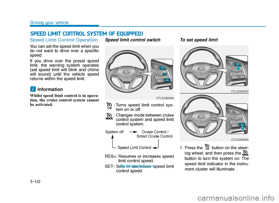 Hyundai Tucson 2019 Owners Manual - RHD (UK, Australia) 5-122
Driving your vehicle
Speed Limit Control Operation
You can set the speed limit when you
do not want to drive over a specific
speed.
If you drive over the preset speed
limit, the warning system o Hyundai Tucson 2019 Owners Manual - RHD (UK, Australia) 5-122
Driving your vehicle
Speed Limit Control Operation
You can set the speed limit when you
do not want to drive over a specific
speed.
If you drive over the preset speed
limit, the warning system o